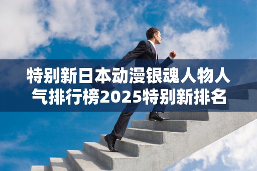 特别新日本动漫银魂人物人气排行榜2025特别新排名前十名分析