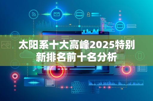太阳系十大高峰2025特别新排名前十名分析
