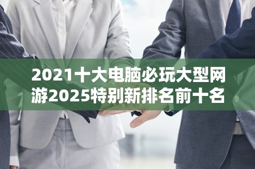 2021十大电脑必玩大型网游2025特别新排名前十名分析