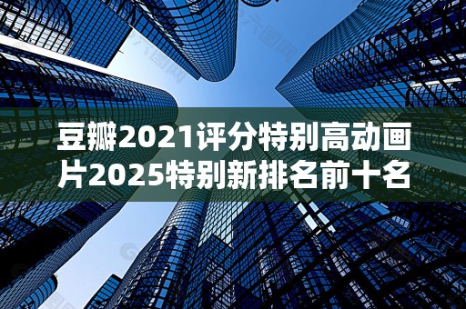 豆瓣2021评分特别高动画片2025特别新排名前十名分析