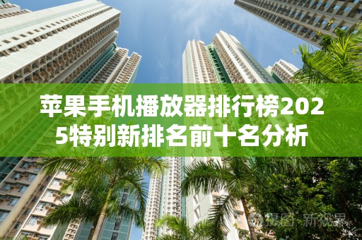 苹果手机播放器排行榜2025特别新排名前十名分析