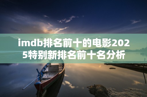 imdb排名前十的电影2025特别新排名前十名分析