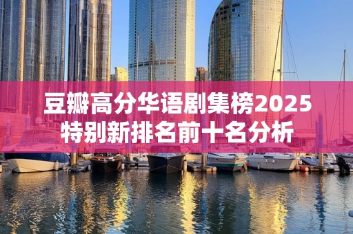 豆瓣高分华语剧集榜2025特别新排名前十名分析