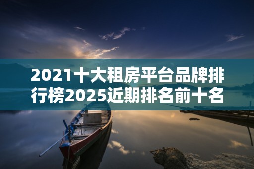 2021十大租房平台品牌排行榜2025近期排名前十名榜单出炉