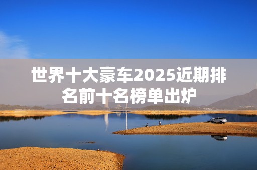 世界十大豪车2025近期排名前十名榜单出炉