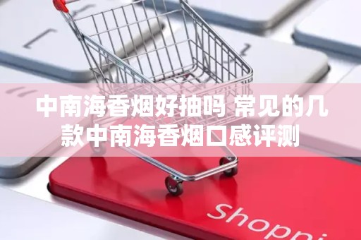 中南海香烟好抽吗 常见的几款中南海香烟口感评测