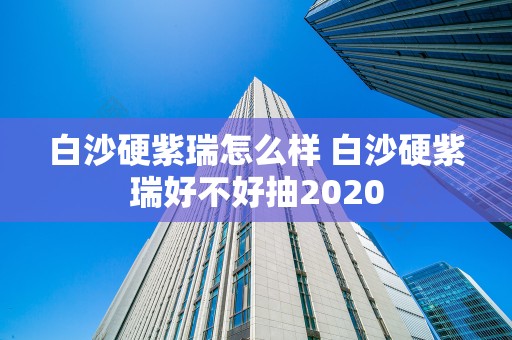 白沙硬紫瑞怎么样 白沙硬紫瑞好不好抽2020