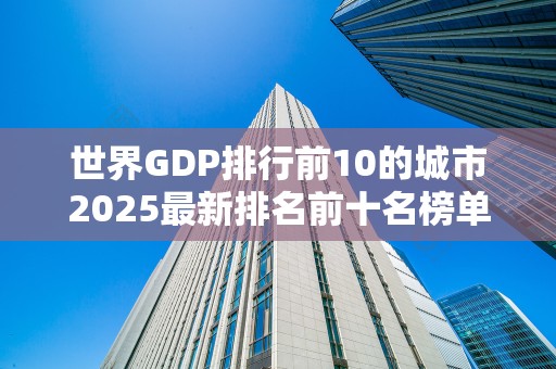 世界GDP排行前10的城市2025最新排名前十名榜单出炉