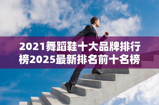 2021舞蹈鞋十大品牌排行榜2025最新排名前十名榜单出炉