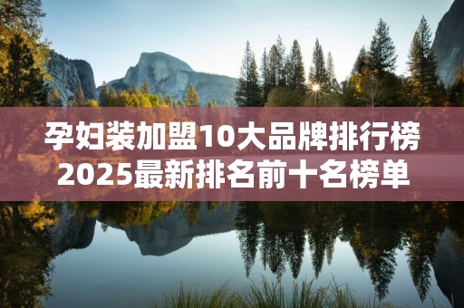 孕妇装加盟10大品牌排行榜2025最新排名前十名榜单出炉