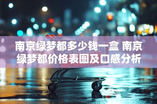 南京绿梦都多少钱一盒 南京绿梦都价格表图及口感分析