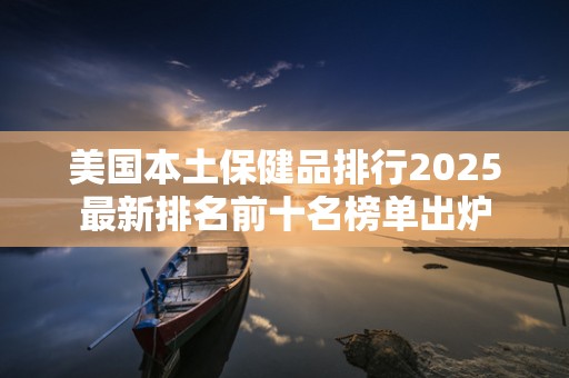 美国本土保健品排行2025最新排名前十名榜单出炉