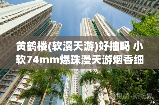 黄鹤楼(软漫天游)好抽吗 小软74mm爆珠漫天游烟香细腻雅致