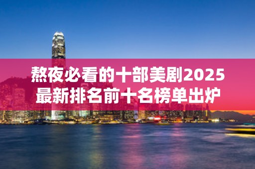 熬夜必看的十部美剧2025最新排名前十名榜单出炉