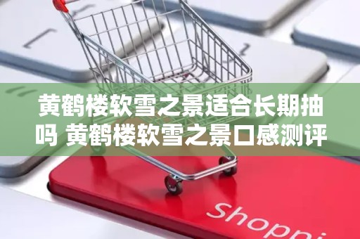 黄鹤楼软雪之景适合长期抽吗 黄鹤楼软雪之景口感测评2020