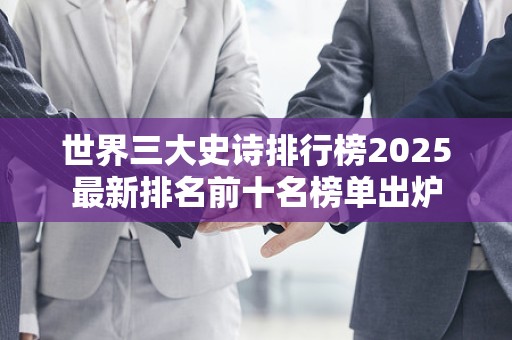 世界三大史诗排行榜2025最新排名前十名榜单出炉