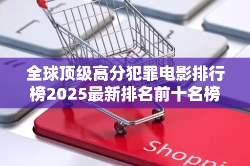 全球顶级高分犯罪电影排行榜2025最新排名前十名榜单出炉