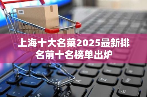 上海十大名菜2025最新排名前十名榜单出炉