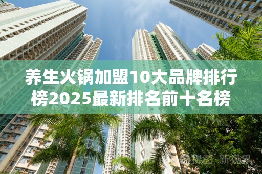 养生火锅加盟10大品牌排行榜2025最新排名前十名榜单出炉