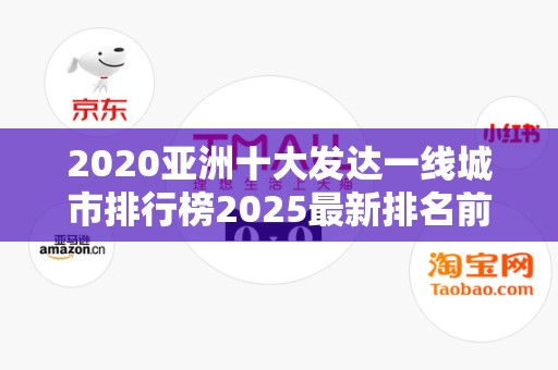 2020亚洲十大发达一线城市排行榜2025最新排名前十名榜单出炉