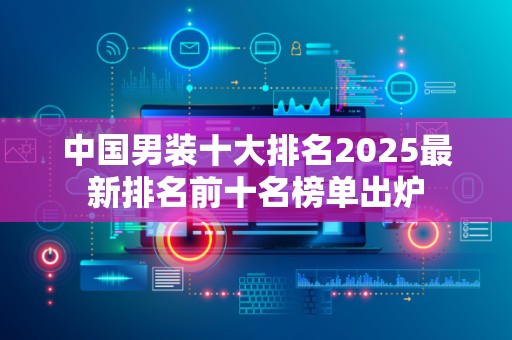 中国男装十大排名2025最新排名前十名榜单出炉