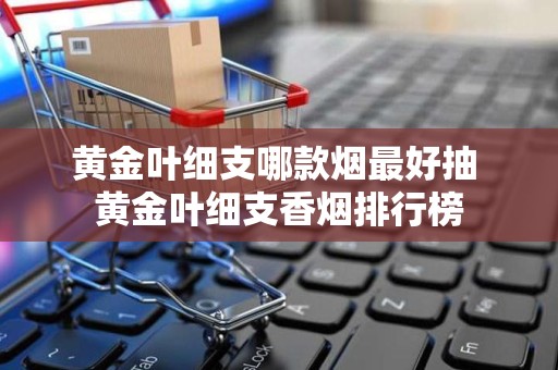 黄金叶细支哪款烟最好抽 黄金叶细支香烟排行榜