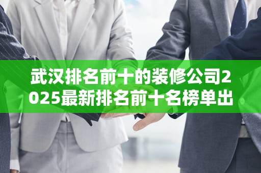 武汉排名前十的装修公司2025最新排名前十名榜单出炉