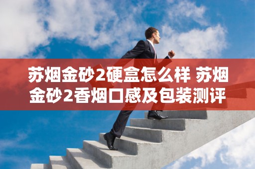 苏烟金砂2硬盒怎么样 苏烟金砂2香烟口感及包装测评