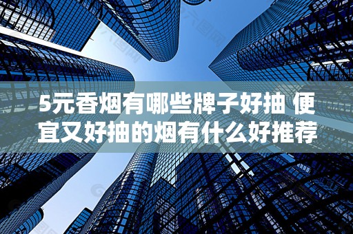 5元香烟有哪些牌子好抽 便宜又好抽的烟有什么好推荐