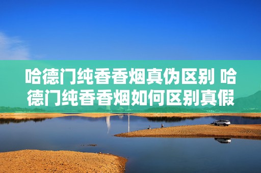 哈德门纯香香烟真伪区别 哈德门纯香香烟如何区别真假2020