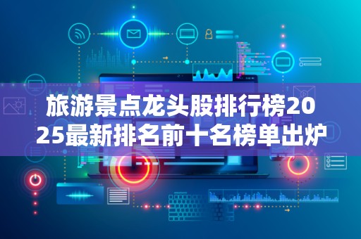 旅游景点龙头股排行榜2025最新排名前十名榜单出炉