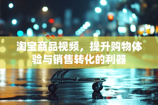 淘宝商品视频，提升购物体验与销售转化的利器
