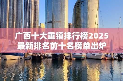 广西十大重镇排行榜2025最新排名前十名榜单出炉
