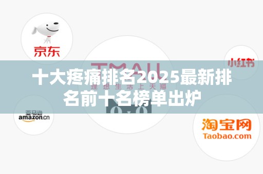 十大疼痛排名2025最新排名前十名榜单出炉