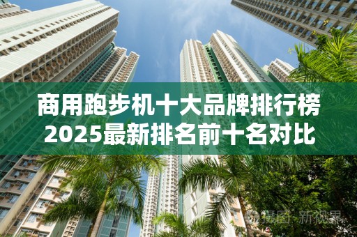 商用跑步机十大品牌排行榜2025最新排名前十名对比
