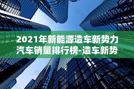 2021年新能源造车新势力汽车销量排行榜-造车新势力车型销量排行榜2025最新排名前十名榜单出炉