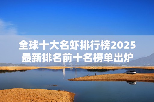 全球十大名虾排行榜2025最新排名前十名榜单出炉