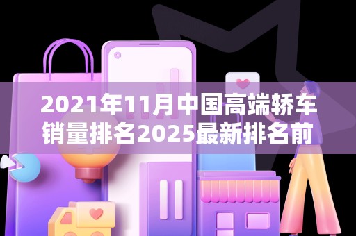 2021年11月中国高端轿车销量排名2025最新排名前十名榜单出炉
