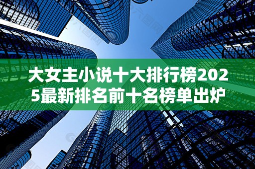 大女主小说十大排行榜2025最新排名前十名榜单出炉