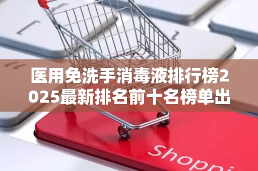 医用免洗手消毒液排行榜2025最新排名前十名榜单出炉