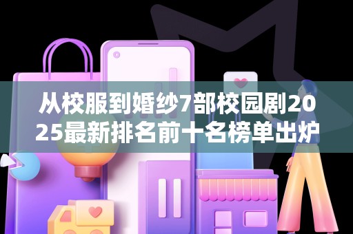 从校服到婚纱7部校园剧2025最新排名前十名榜单出炉