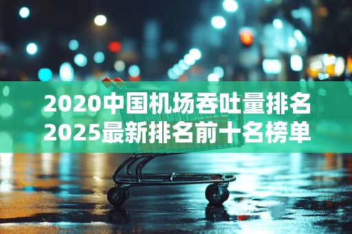 2020中国机场吞吐量排名2025最新排名前十名榜单出炉