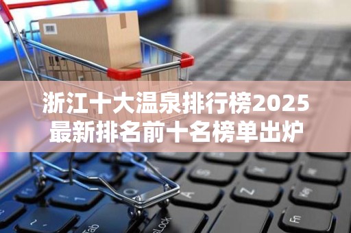 浙江十大温泉排行榜2025最新排名前十名榜单出炉