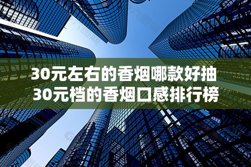 30元左右的香烟哪款好抽 30元档的香烟口感排行榜
