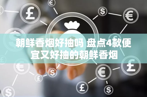 朝鲜香烟好抽吗 盘点4款便宜又好抽的朝鲜香烟