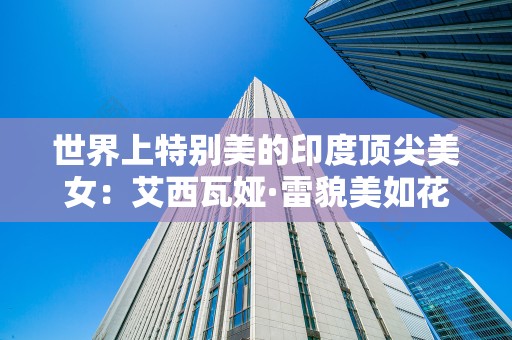世界上特别美的印度顶尖美女：艾西瓦娅·雷貌美如花，2025最新排名前十名榜单出炉