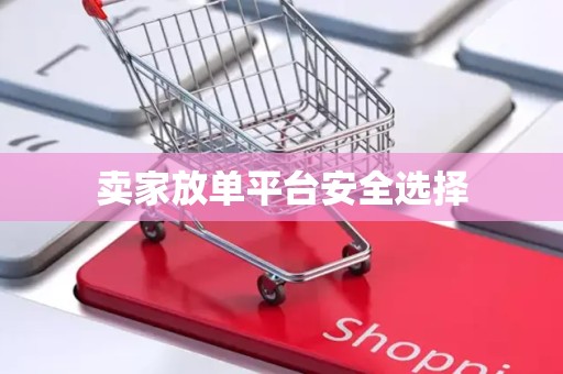 卖家放单平台安全选择