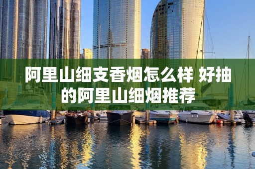 阿里山细支香烟怎么样 好抽的阿里山细烟推荐