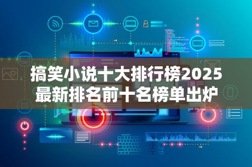 搞笑小说十大排行榜2025最新排名前十名榜单出炉