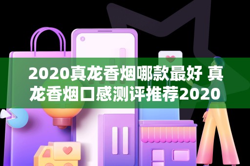 2020真龙香烟哪款最好 真龙香烟口感测评推荐2020